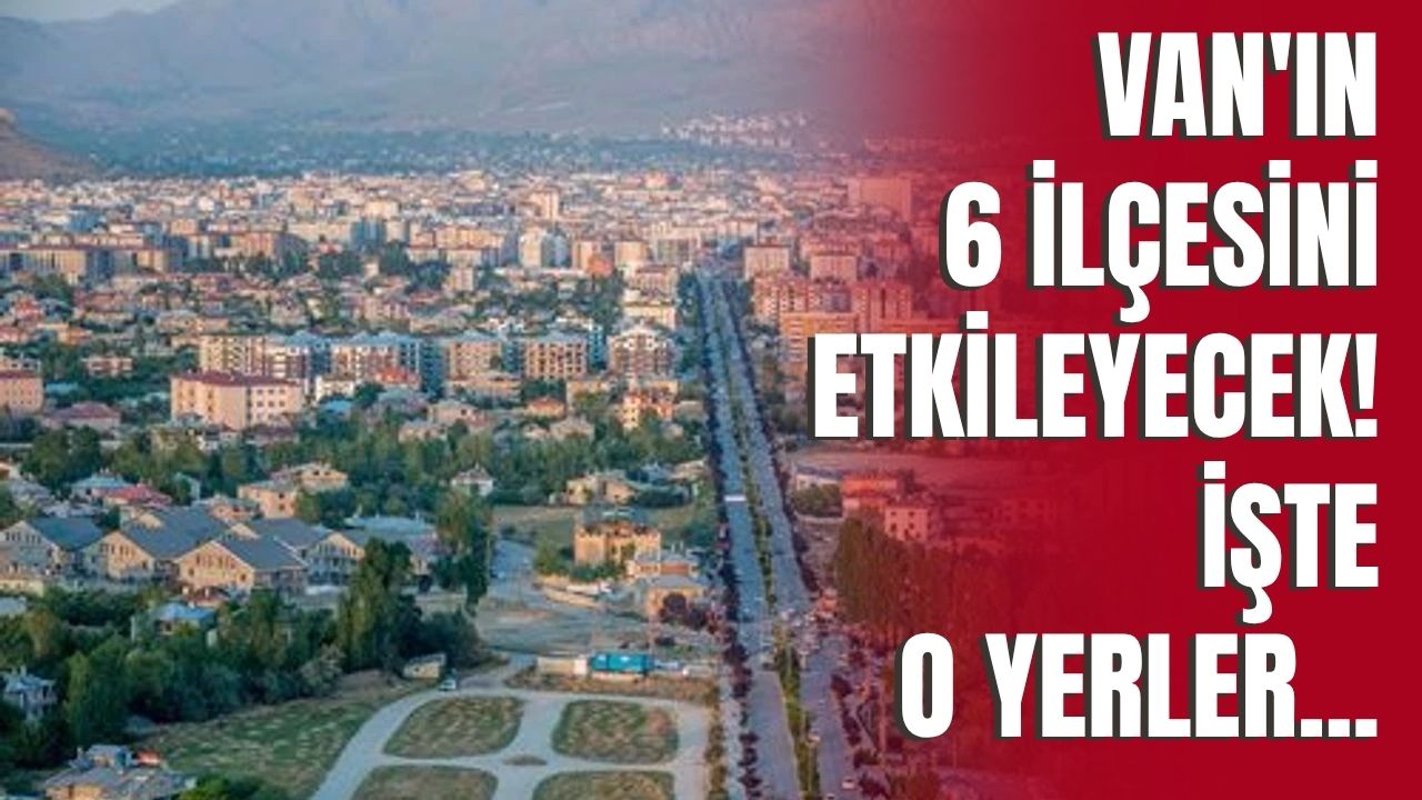 Van’ın İpekyolu, Tuşba, Edremit, Erciş, Gürpınar ve Başkale İlçelerini Etkileyecek!