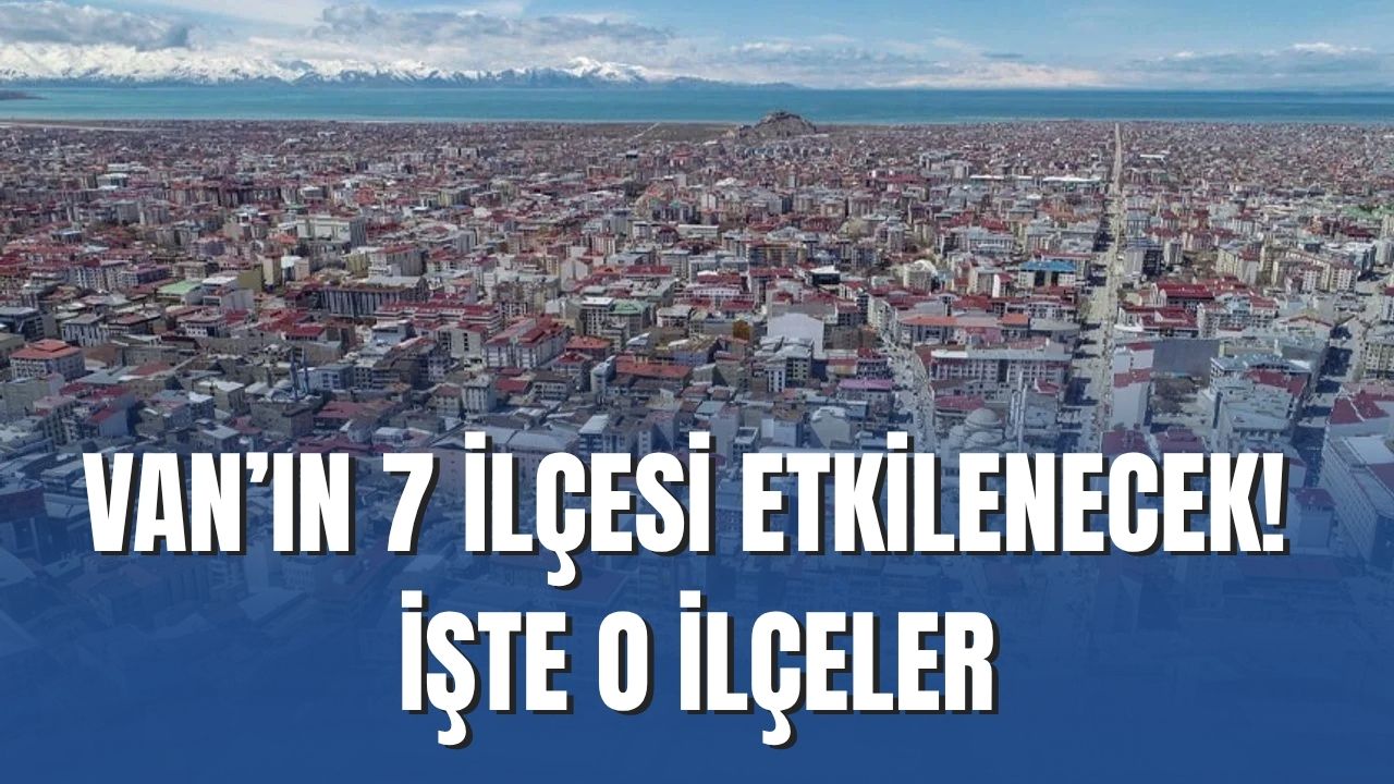 Van’ın İpekyolu, Edremit, Tuşba, Muradiye, Erciş, Özalp ve Saray İlçeleri Etkilenecek!