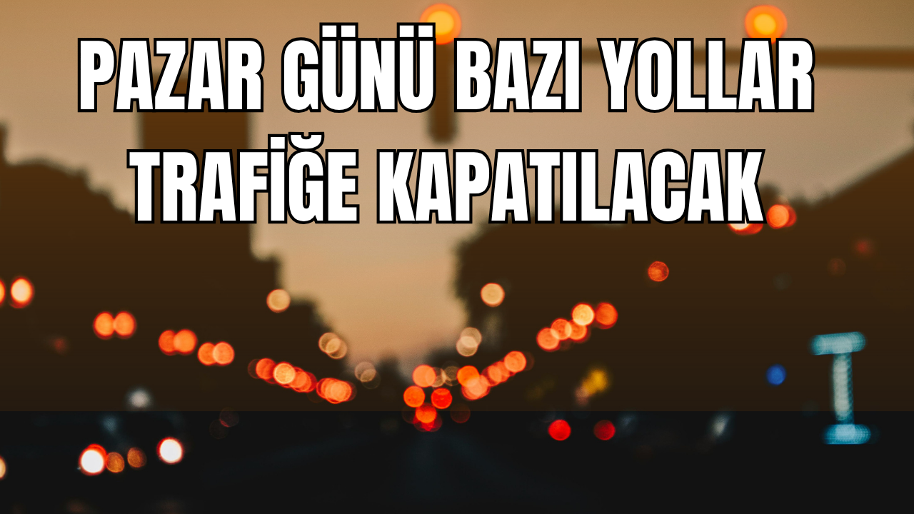 Pazar günü bazı yollar trafiğe kapatılacak