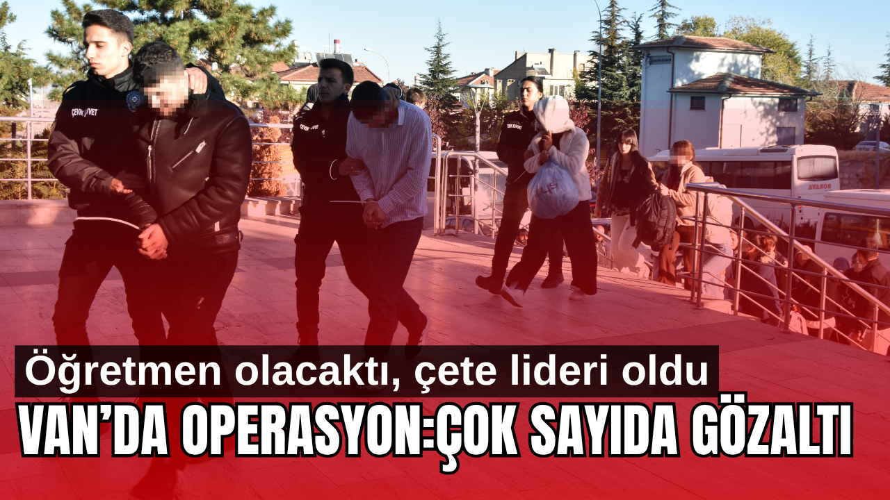 Van’da dev operasyon! Öğretmen olmak için gitti çete kurdu!