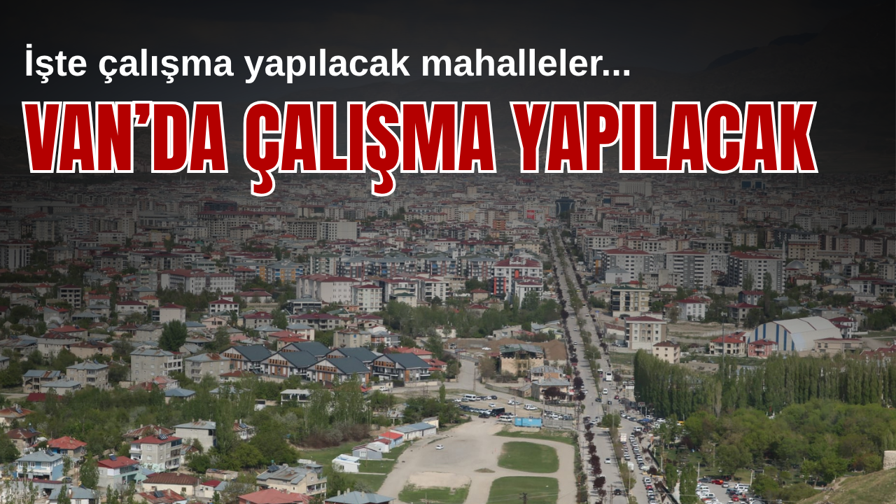 Van’da  Edremit, Erciş, Gürpınar, Tuşba, İpekyolu ve Başkale ilçelerindeki  çalışma belirli mahalleleri kapsayacak