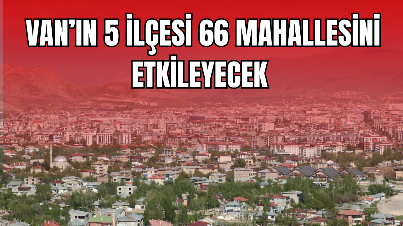 Van’ın Muradiye, İpekyolu, Erciş, Edremit ve Tuşba ilçelerine bağlı 49 mahalle etkilenecek!