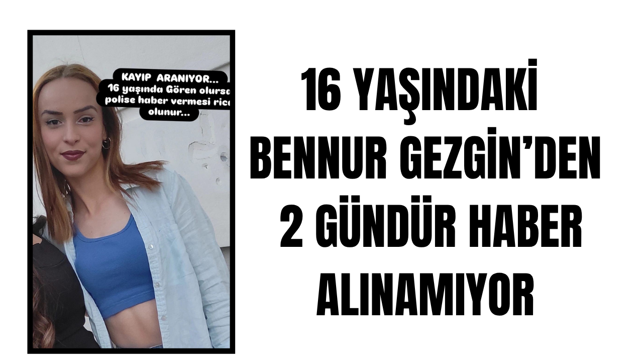 16 yaşındaki Bennur Gezgin’den iki gündür haber alınamıyor
