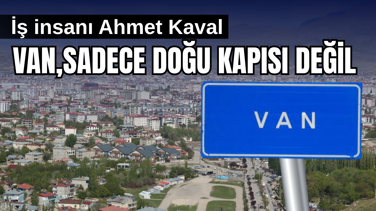 Ahmet Kaval: Van,  Türkiye’nin Doğu Kapısı Olmaktan Fazlasını Hak Ediyor