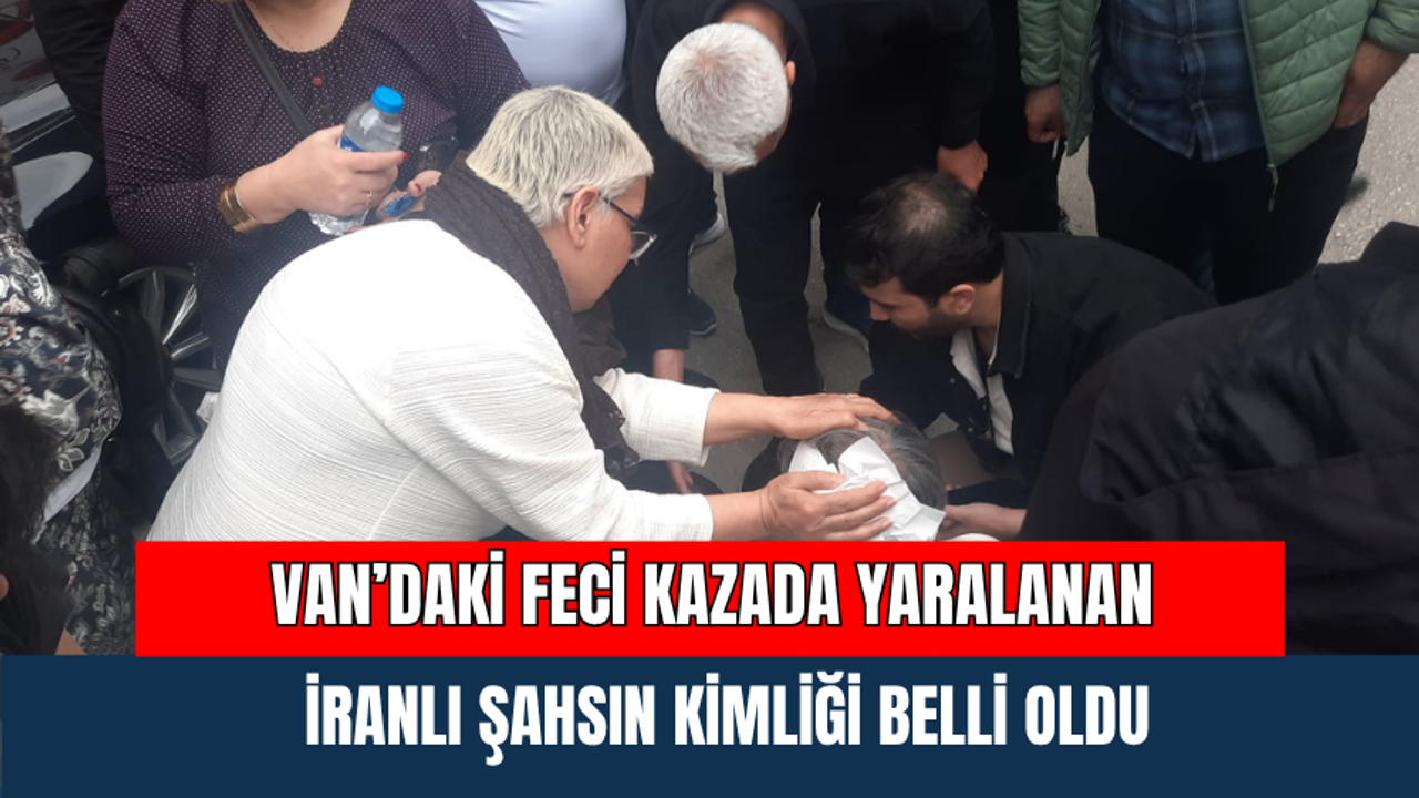 Van’daki Feci Kazada Yaralanan İranlı Şahsın Kimliği Belli Oldu