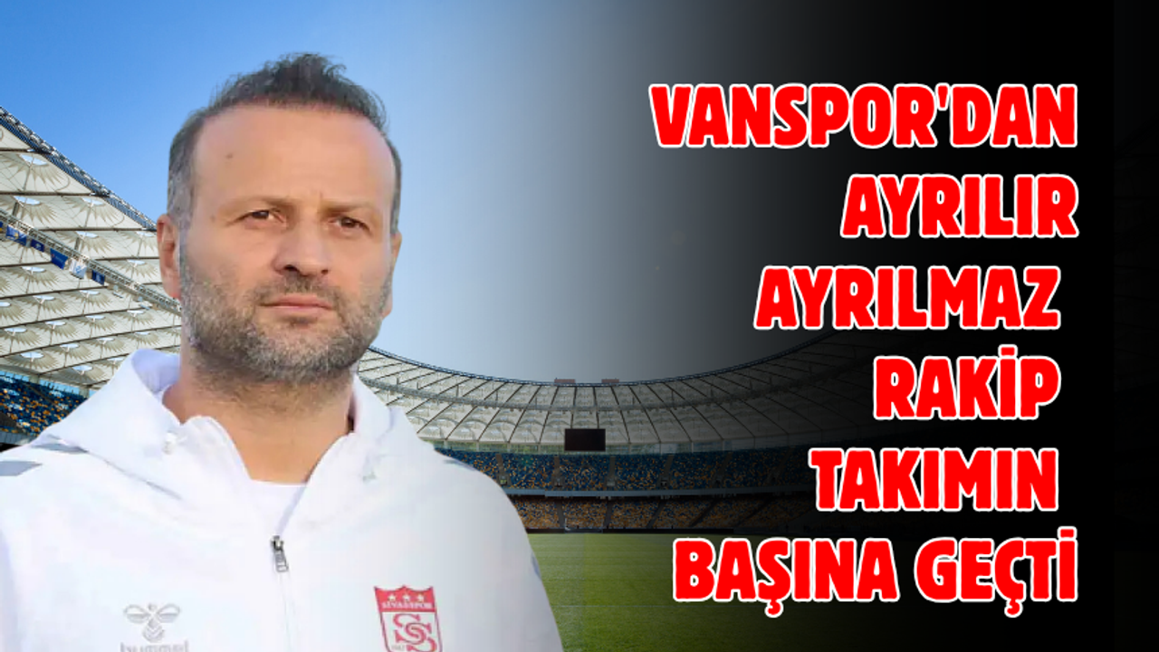 Vanspor’u çalıştırıyordu! Rakibinin başına geçti!