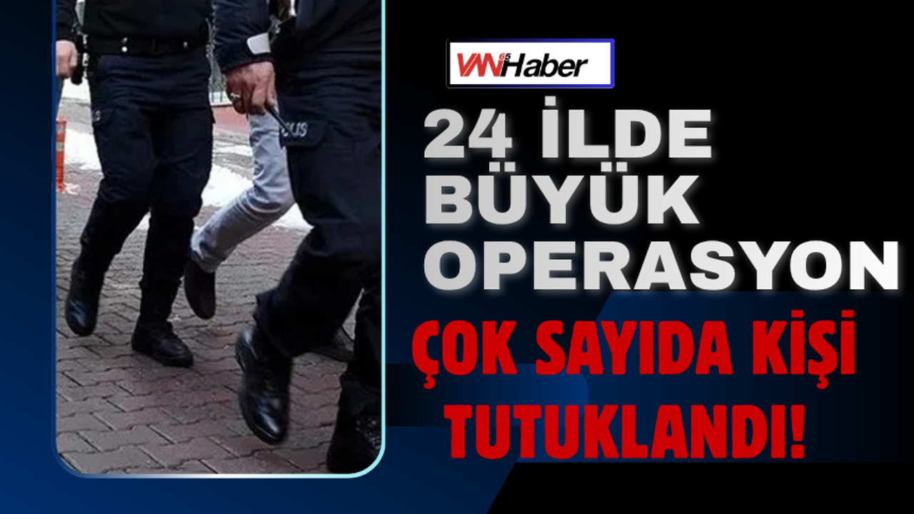 24 İlde Büyük Operasyon Çok Sayıda Kişi Tutuklandı