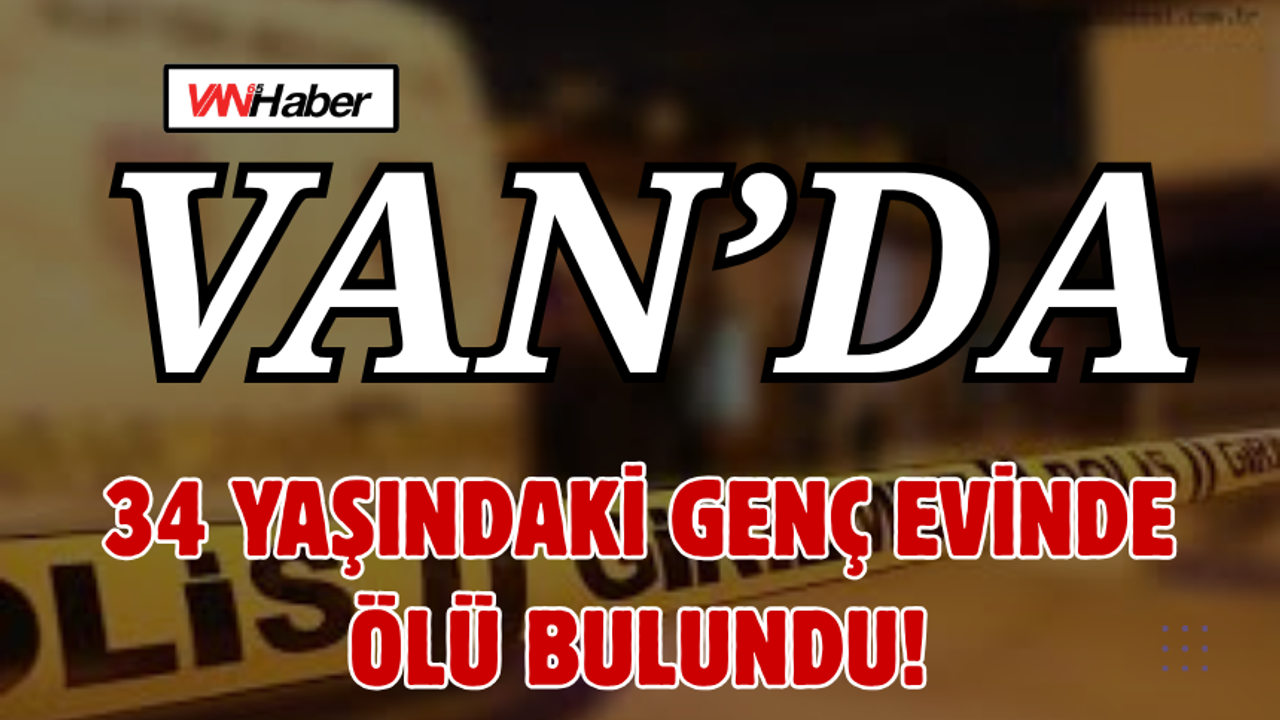 Van’da 34 Yaşındaki Genç Evinde Ölü Bulundu