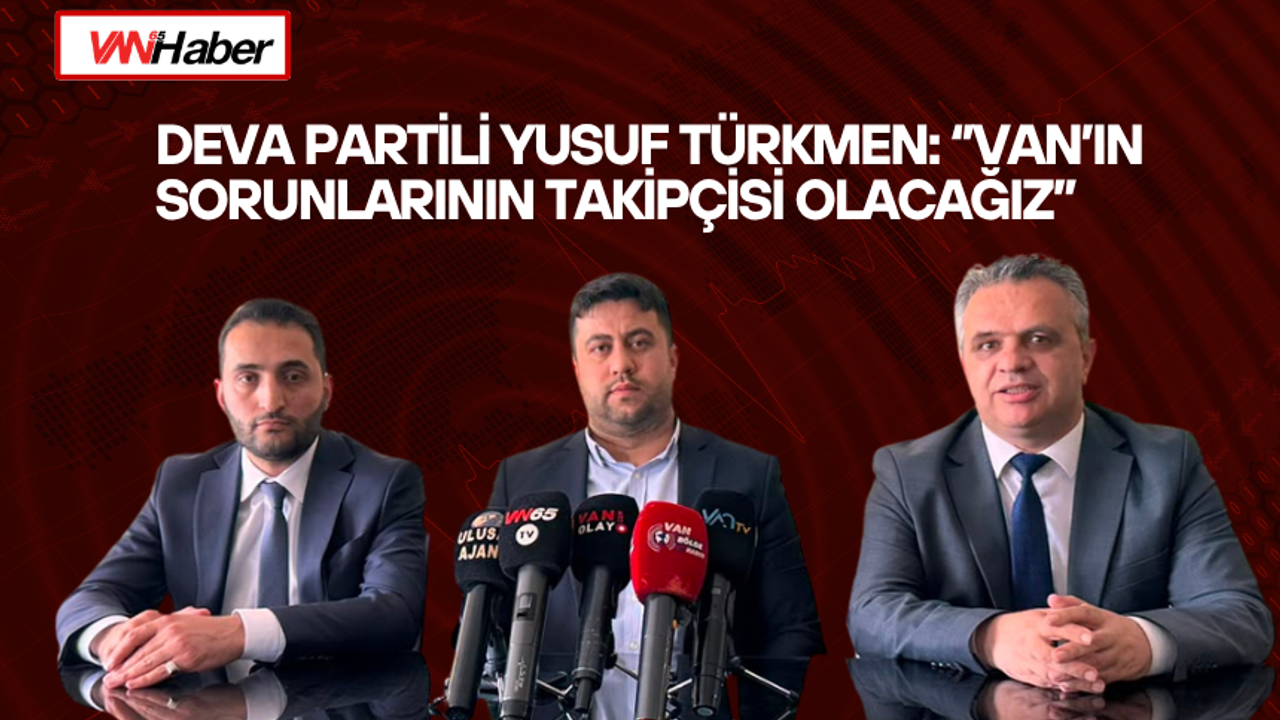 DEVA Partili Yusuf Türkmen: ‘’Van’ın Sorunlarının Takipçisi Olacağız’’