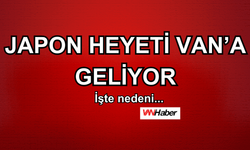 Japon heyeti Van’a geliyor! İşte nedeni…