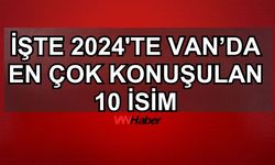 2024'te Van'da en çok konuşulan isimler belli oldu!