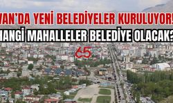 Van’da Yeni Belediyeler Kuruluyor:  Hangi mahalleler belediye olacak?