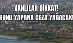 Vanlılar Dikkat! Bunu yapana ceza yağacak!
