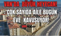 Van'da Büyük Gün Çok Sayıda Aile Bugün Ev Sahibi Oluyor! İşte Nedeni