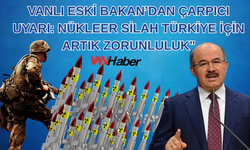 Vanlı Eski Bakan’dan Çarpıcı Uyarı: Nükleer Silah Türkiye İçin Artık Zorunluluk"