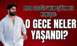 Arda Edeoğlu’nun Eşi İlk Kez Konuştu: O Gece Neler Yaşandı?