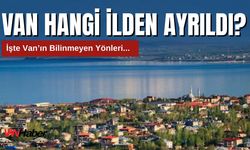 Van Hangi İlden Ayrıldı? İşte Van'ın Bilinmeyen Yönleri...