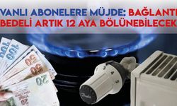 Vanlı Abonelere Müjde: Bağlantı Bedeli Artık 12 Aya Bölünebilecek