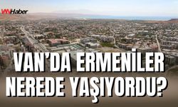 Van’da Ermeniler Nerede Yaşıyordu?