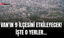 Van’ın İpekyolu, Tuşba, Çatak, Edremit, Bahçesaray, Muradiye, Erciş, Gürpınar ve Özalp İlçelerini Etkileyecek!