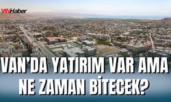 Van’da Yatırımlar Bitmiyor, Bitiş Tarihleri Değişiyor!