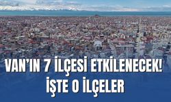 Van’ın İpekyolu, Edremit, Tuşba, Muradiye, Erciş, Özalp ve Saray İlçeleri Etkilenecek!