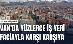 Uzmanı Uyardı! Van’da Yüzlerce İş Yeri Faciayla Karşı Karşıya