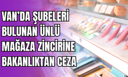 Van’da Şubeleri Bulunan Ünlü Mağaza Zincirine Bakanlıktan Ceza
