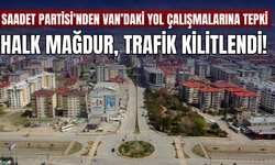 Saadet Partisi’nden Van’daki Yol Çalışmalarına Tepki: Halk Mağdur, Trafik Kilitlendi!