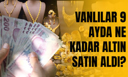 Vanlılar 9 ayda ne kadar altın satın aldı? İşte detaylar…