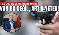 TESİAD Van İl Başkanı Şeref Gültepe'den  Sert Tepki: Van Bu Değil, Artık Yeter!
