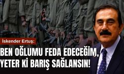 İskender Ertuş: Ben oğlumu feda edeceğim, yeter ki barış sağlansın!