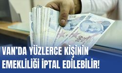 Van’da Yüzlerce Kişinin Emekliliği İptal Edilebilir!