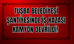 Tuşba Belediyesi Şantiyesinde İş Kazası: Kamyon Devrildi