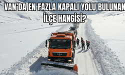 Van’da en fazla kapalı yolu bulunan ilçeler belli oldu!