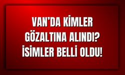 Van’da Kimler Gözaltına Alındı? İsimler Belli Oldu!