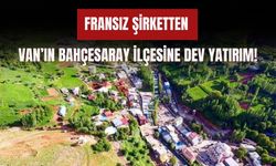 Fransız Şirketten Van’ın Bahçesaray İlçesine Dev Yatırım!