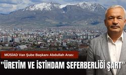 MÜSİAD Van Şube Başkanı Abdullah Aras: "Üretim ve İstihdam Seferberliği Şart"