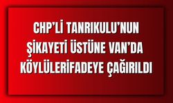 CHP’li Sezgin Tanrıkulu’nun Şikayeti Üstüne Van’da Köylüler İfadeye Çağırıldı