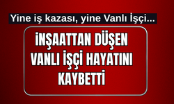 Yine İş Kazası, Yine Vanlı işçi! İnşaattan Düşen Vanlı İşçi Hayatını Kaybetti