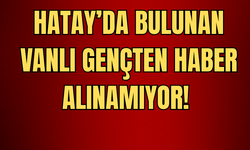 Hatay’da Sır Gibi Kayıp: Vanlı 27 Yaşındaki Gençten Haber Yok!