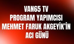 Van65 TV Program Yapımcısı Mehmet Faruk Akgeyik’in Acı Günü