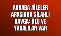 Akraba Aileler Arasında Silahlı Kavga: 1 Ölü, 3 Yaralı