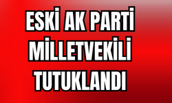 Eski AK Parti Milletvekili Tutuklandı