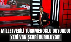 Milletvekili Türkmenoğlu Duyurdu! Yeni Van Şehri Kuruluyor!