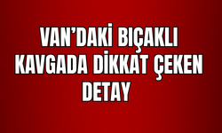 Van’daki Bıçaklı Kavgada Dikkat Çeken Ayrıntı!