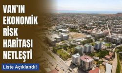 Van’ın Ekonomik Risk Haritası Netleşti: Liste Açıklandı!