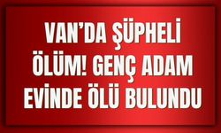 Van’da Şüpheli Ölüm: Genç Adam Evinde Ölü Bulundu
