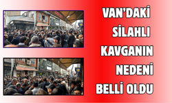 Van’da silahlı kavganın nedeni belli oldu
