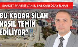 Saadet Partisi Van İl Başkanı İlhan Sordu: Bu Kadar Silah Nasıl Temin Ediliyor?
